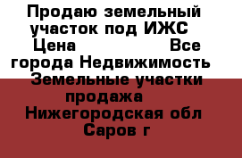 Продаю земельный  участок под ИЖС › Цена ­ 2 150 000 - Все города Недвижимость » Земельные участки продажа   . Нижегородская обл.,Саров г.